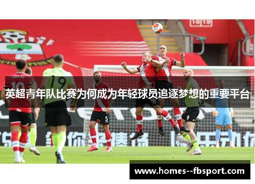 英超青年队比赛为何成为年轻球员追逐梦想的重要平台