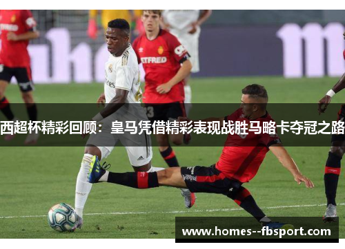 西超杯精彩回顾：皇马凭借精彩表现战胜马略卡夺冠之路