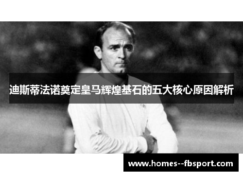 迪斯蒂法诺奠定皇马辉煌基石的五大核心原因解析