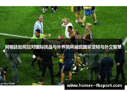 阿根廷如何应对国际挑战与外界挑衅展现国家坚韧与外交智慧