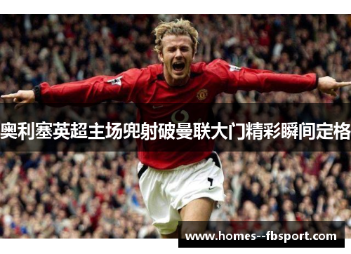 奥利塞英超主场兜射破曼联大门精彩瞬间定格